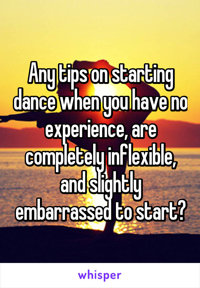 Any tips on starting dance when you have no experience, are completely inflexible, and slightly embarrassed to start?