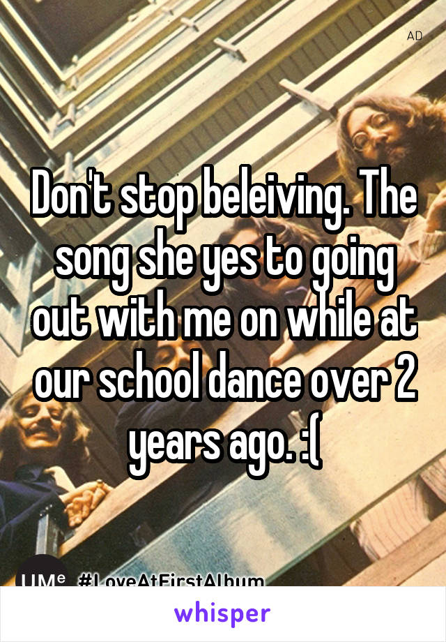 Don't stop beleiving. The song she yes to going out with me on while at our school dance over 2 years ago. :(