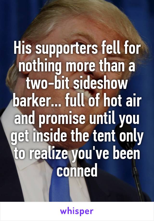 His supporters fell for nothing more than a two-bit sideshow barker... full of hot air and promise until you get inside the tent only to realize you've been conned