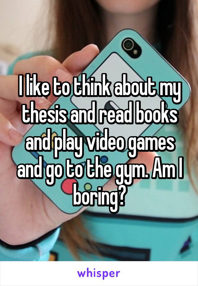 I like to think about my thesis and read books and play video games and go to the gym. Am I boring?