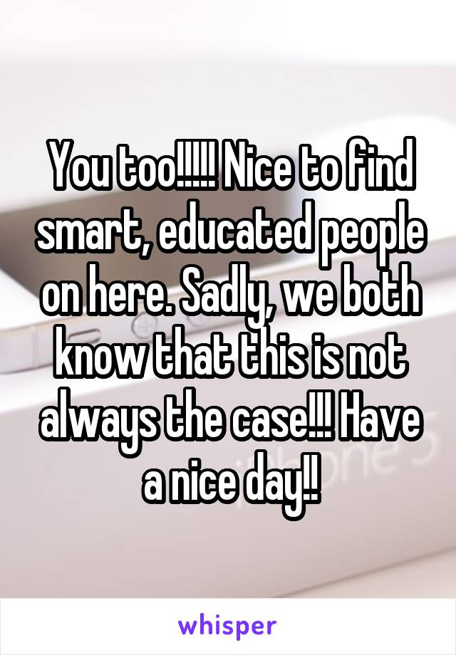 You too!!!!! Nice to find smart, educated people on here. Sadly, we both know that this is not always the case!!! Have a nice day!!