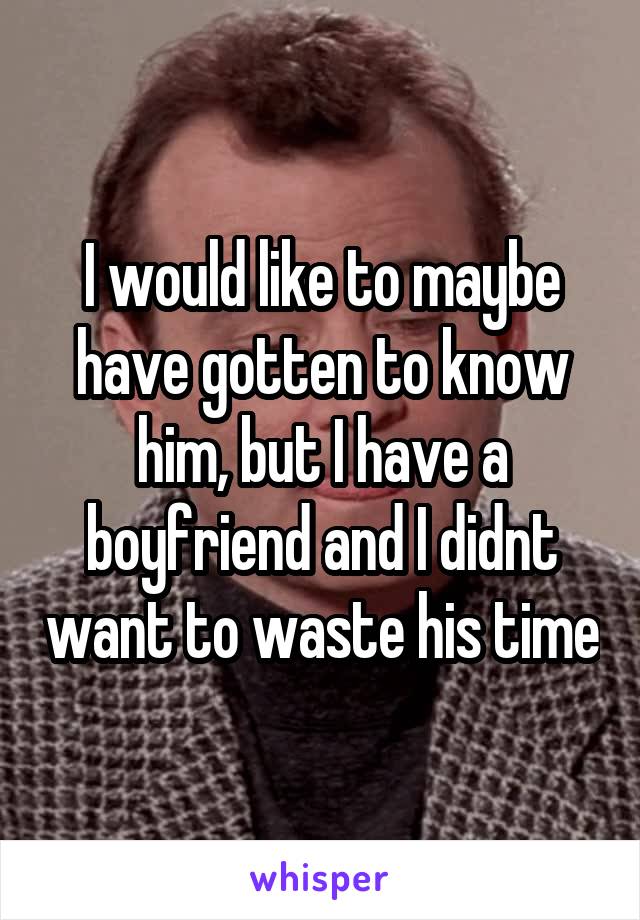 I would like to maybe have gotten to know him, but I have a boyfriend and I didnt want to waste his time