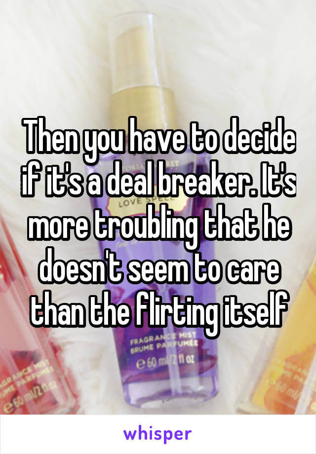 Then you have to decide if it's a deal breaker. It's more troubling that he doesn't seem to care than the flirting itself