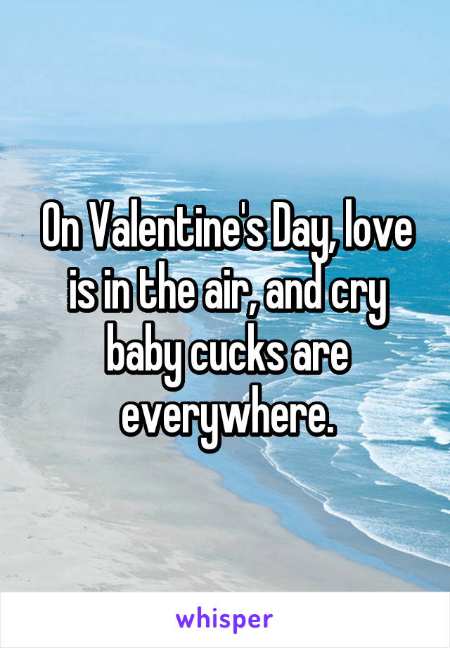 On Valentine's Day, love is in the air, and cry baby cucks are everywhere.