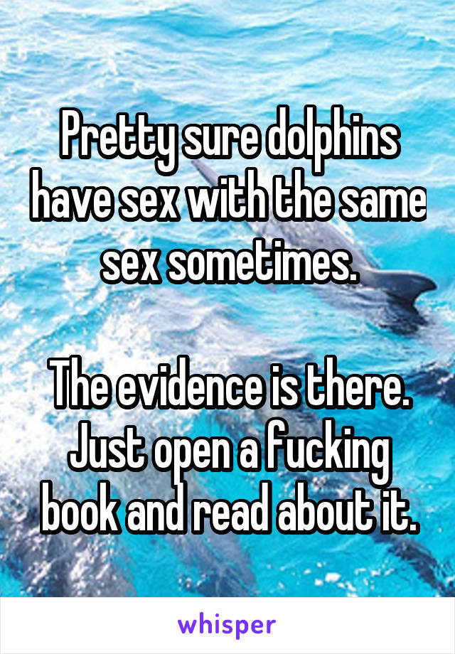 Pretty sure dolphins have sex with the same sex sometimes.

The evidence is there. Just open a fucking book and read about it.