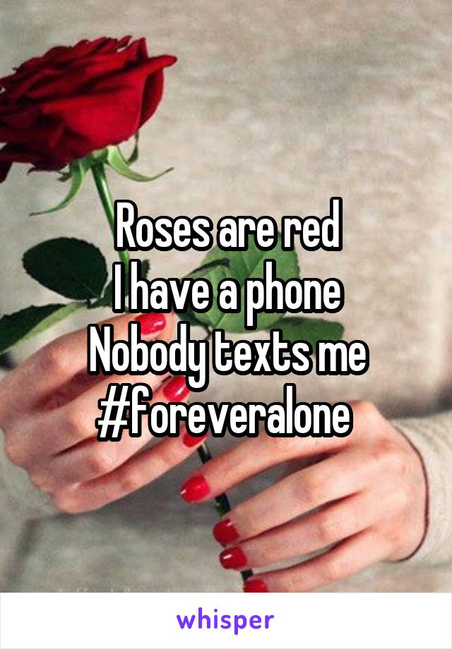 Roses are red
I have a phone
Nobody texts me
#foreveralone 