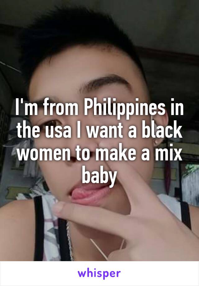 I'm from Philippines in the usa I want a black women to make a mix baby