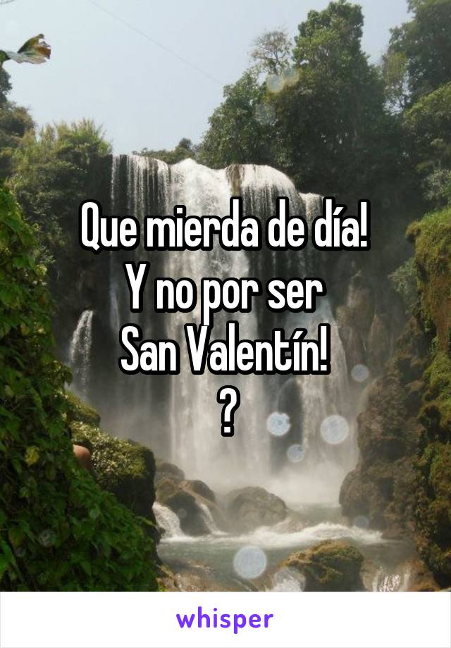 Que mierda de día! 
Y no por ser 
San Valentín! 
😩