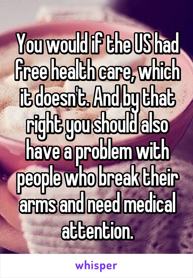 You would if the US had free health care, which it doesn't. And by that right you should also have a problem with people who break their arms and need medical attention.