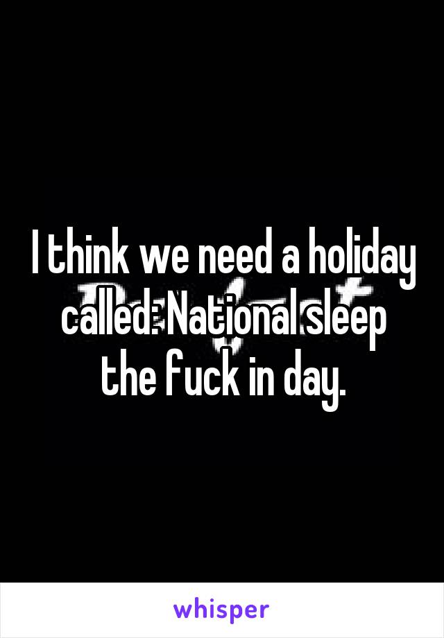 I think we need a holiday called: National sleep the fuck in day.