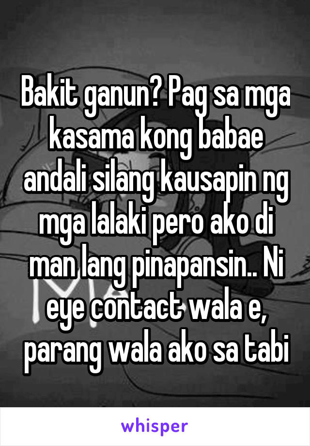 Bakit ganun? Pag sa mga kasama kong babae andali silang kausapin ng mga lalaki pero ako di man lang pinapansin.. Ni eye contact wala e, parang wala ako sa tabi