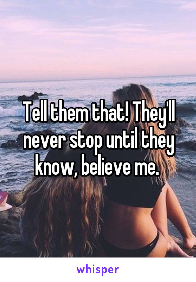 Tell them that! They'll never stop until they know, believe me. 