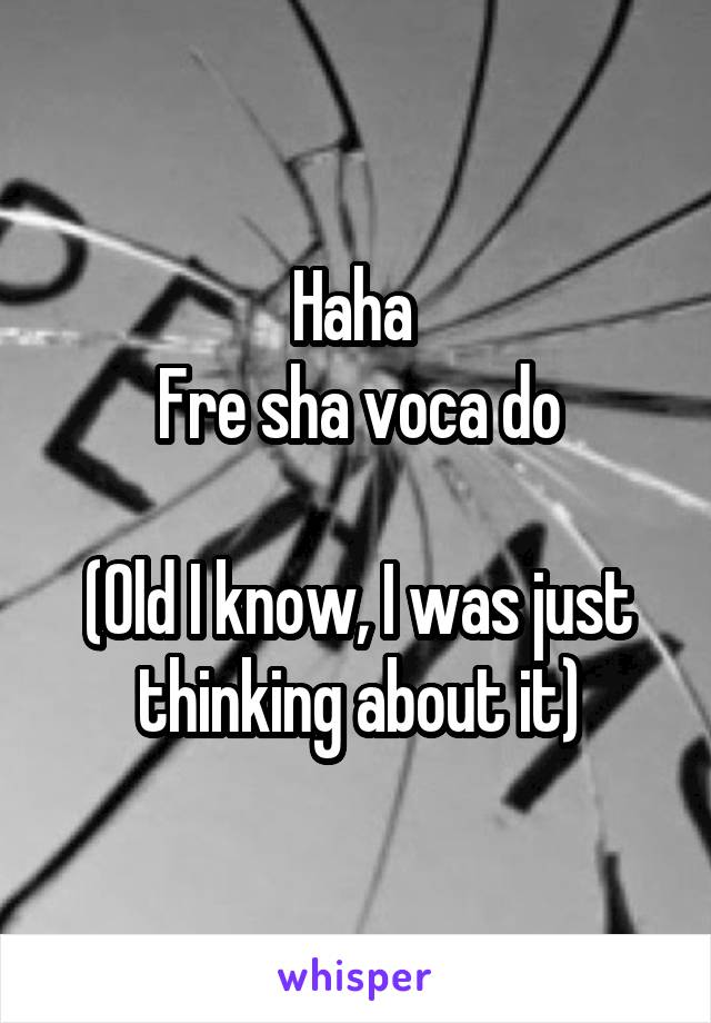 Haha 
Fre sha voca do

(Old I know, I was just thinking about it)