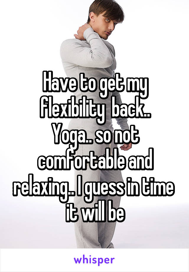 
Have to get my flexibility  back..
Yoga.. so not comfortable and relaxing.. I guess in time  it will be