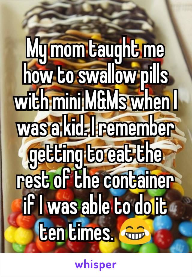 My mom taught me how to swallow pills with mini M&Ms when I was a kid. I remember getting to eat the rest of the container if I was able to do it ten times. 😂