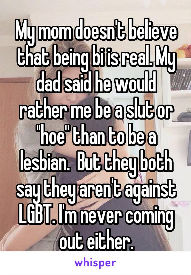 My mom doesn't believe that being bi is real. My dad said he would rather me be a slut or "hoe" than to be a lesbian.  But they both say they aren't against LGBT. I'm never coming out either.