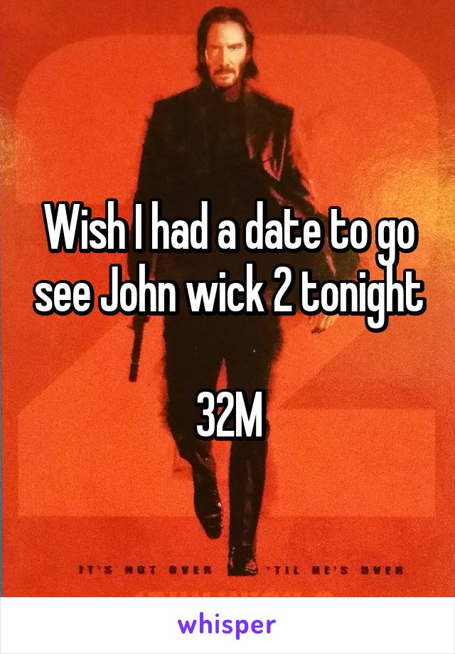 Wish I had a date to go see John wick 2 tonight 
32M