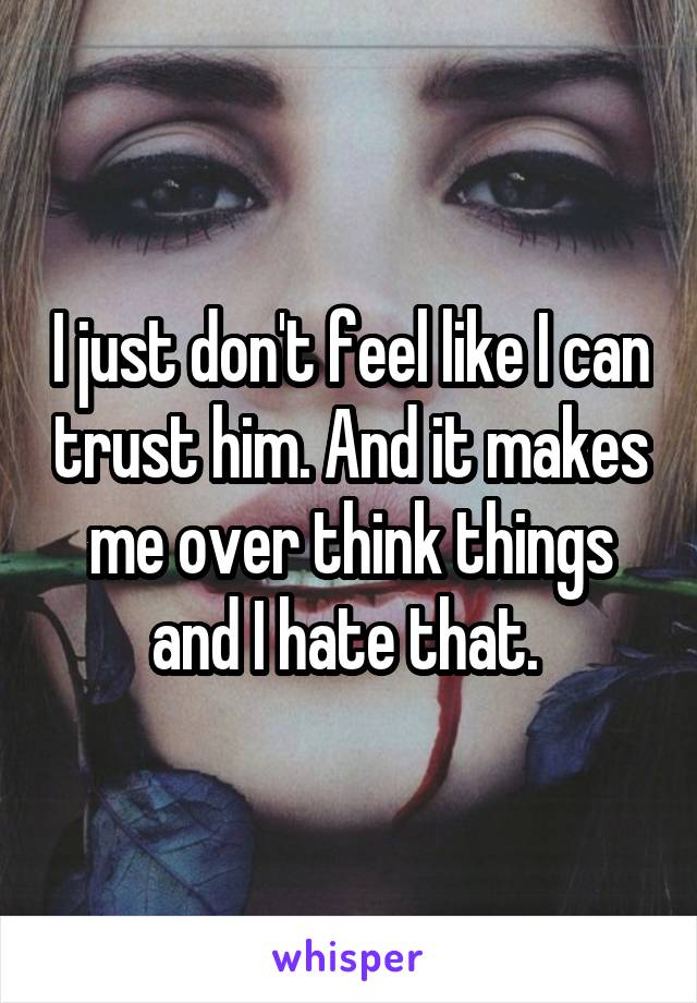 I just don't feel like I can trust him. And it makes me over think things and I hate that. 