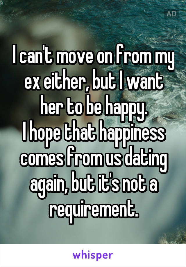 I can't move on from my ex either, but I want her to be happy.
I hope that happiness comes from us dating again, but it's not a requirement.