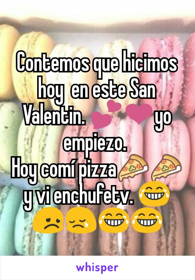 Contemos que hicimos hoy  en este San Valentin. 💕❤️yo empiezo. 
Hoy comí pizza🍕🍕y vi enchufetv. 😂😞😢😂😂