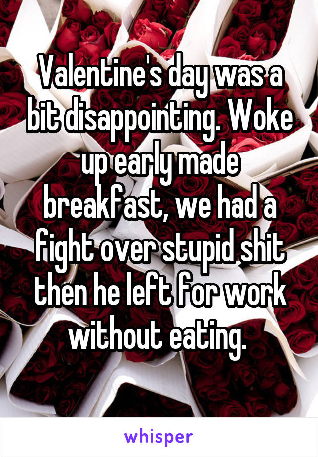 Valentine's day was a bit disappointing. Woke up early made breakfast, we had a fight over stupid shit then he left for work without eating. 
