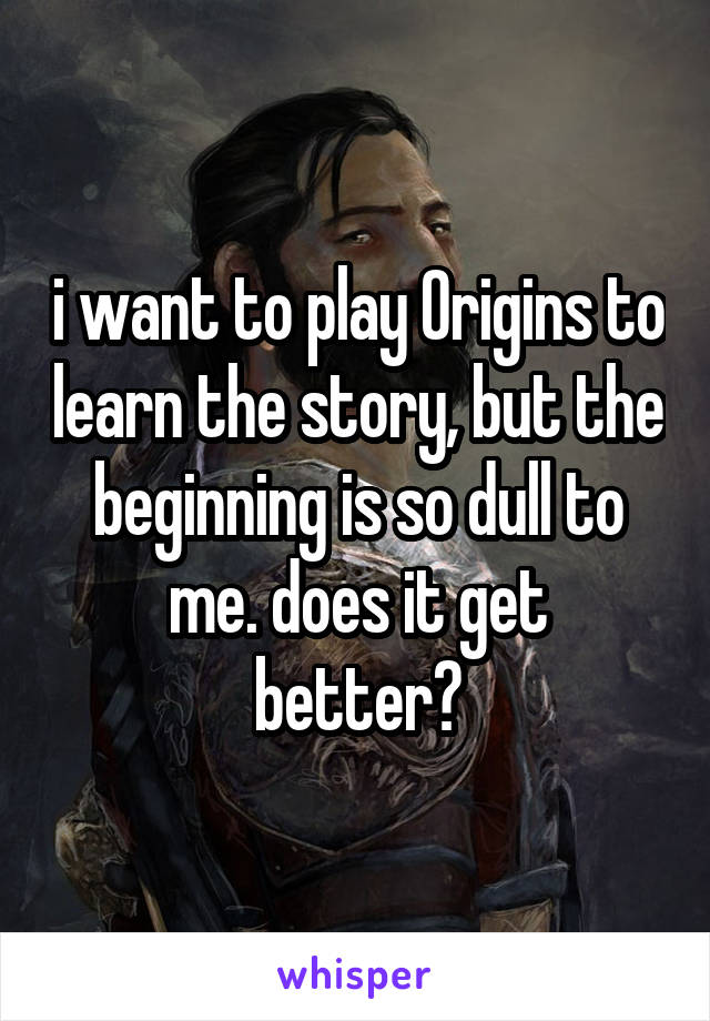 i want to play Origins to learn the story, but the beginning is so dull to
me. does it get better?