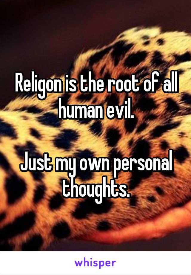 Religon is the root of all human evil.

Just my own personal thoughts.