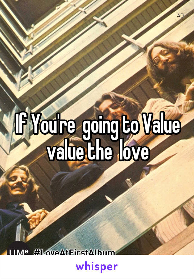 If You're  going to Value value the  love