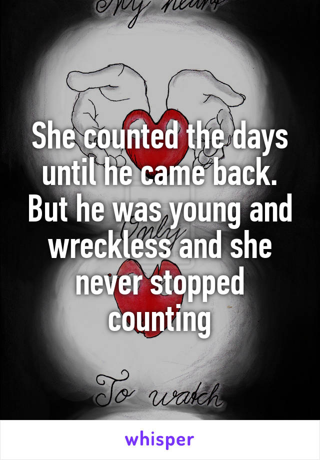 She counted the days until he came back. But he was young and wreckless and she never stopped counting