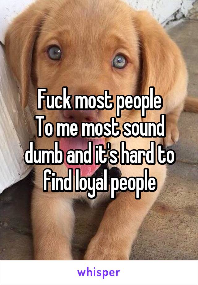 Fuck most people
To me most sound dumb and it's hard to find loyal people