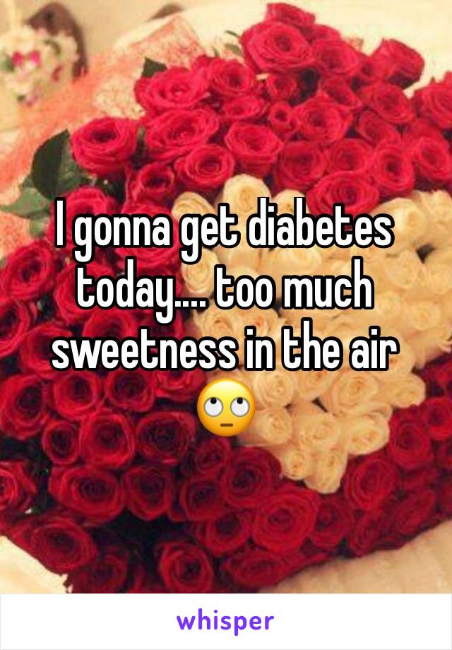 I gonna get diabetes today.... too much sweetness in the air 
🙄 