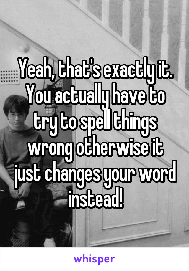 Yeah, that's exactly it. You actually have to try to spell things wrong otherwise it just changes your word instead!