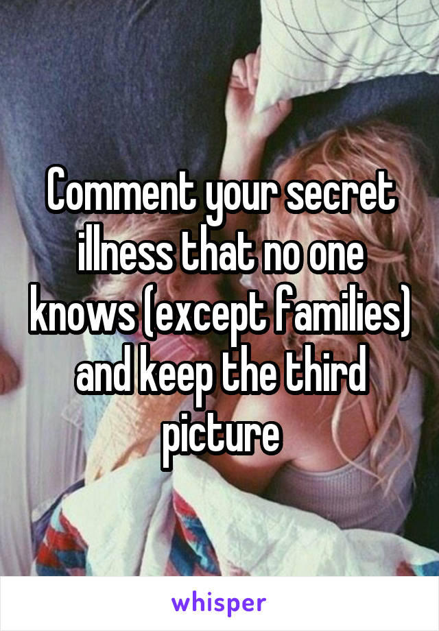 Comment your secret illness that no one knows (except families) and keep the third picture