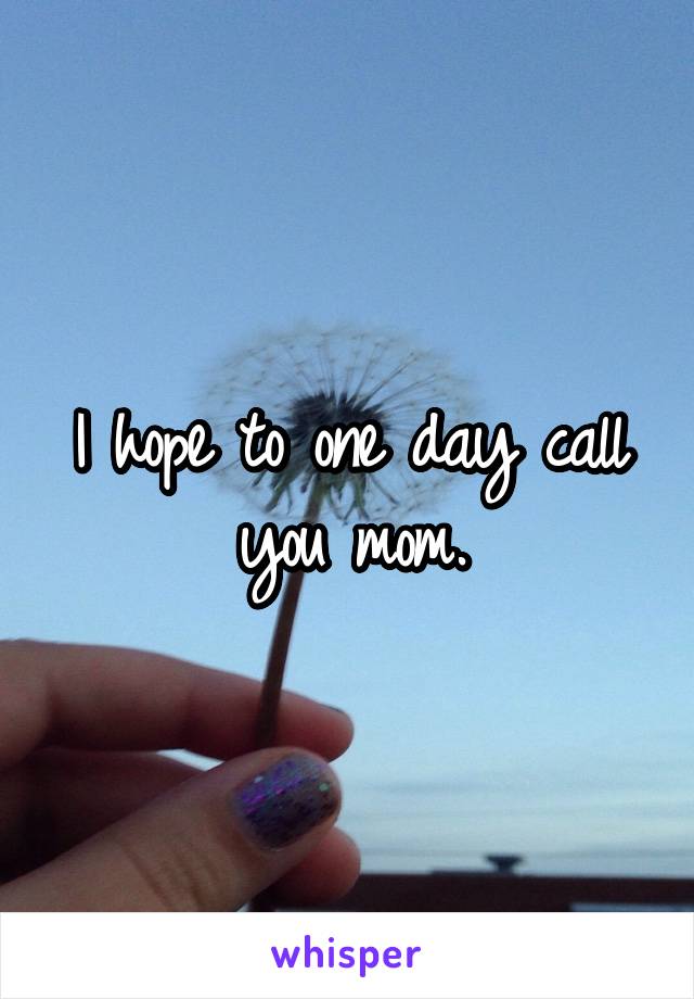 I hope to one day call you mom.