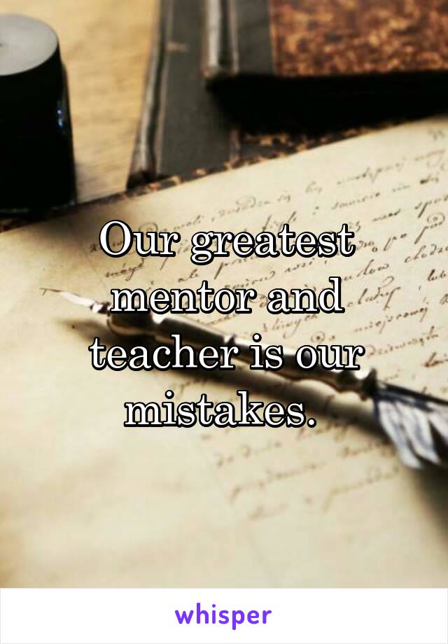 Our greatest mentor and teacher is our mistakes. 