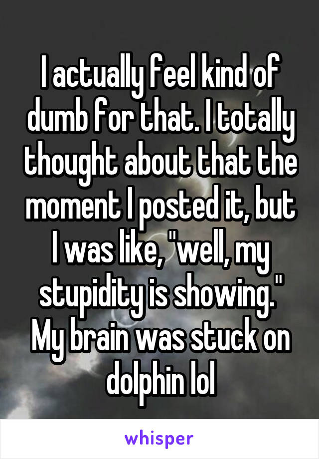 I actually feel kind of dumb for that. I totally thought about that the moment I posted it, but I was like, "well, my stupidity is showing." My brain was stuck on dolphin lol