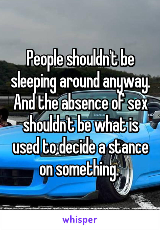 People shouldn't be sleeping around anyway. And the absence of sex shouldn't be what is used to decide a stance on something. 