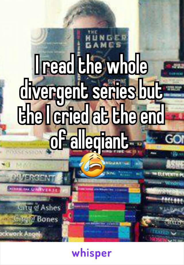 I read the whole divergent series but the I cried at the end of allegiant 
😭