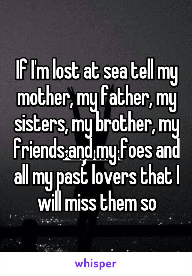 If I'm lost at sea tell my mother, my father, my sisters, my brother, my friends and my foes and all my past lovers that I will miss them so