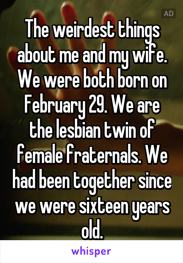 The weirdest things about me and my wife. We were both born on February 29. We are the lesbian twin of female fraternals. We had been together since we were sixteen years old.