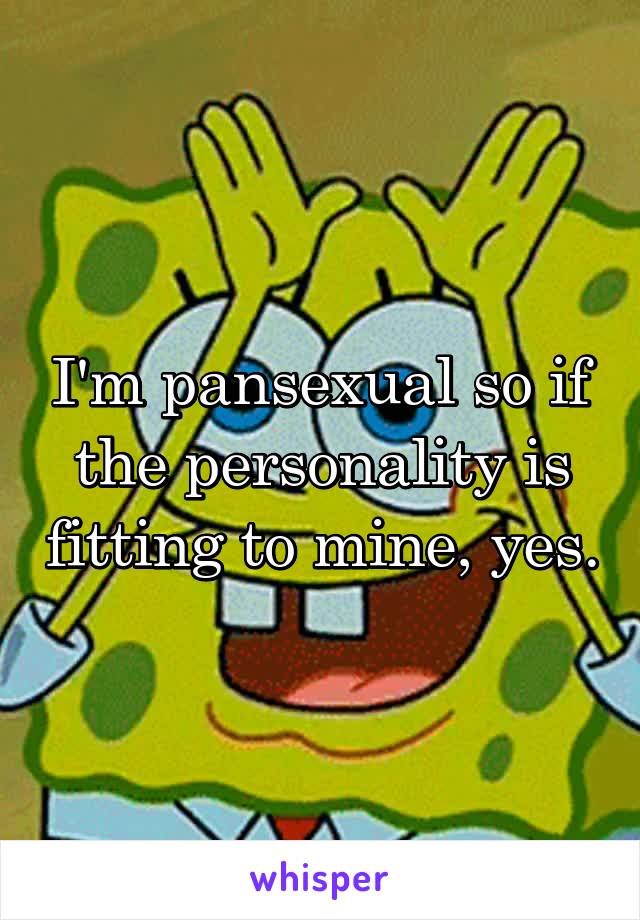 I'm pansexual so if the personality is fitting to mine, yes.