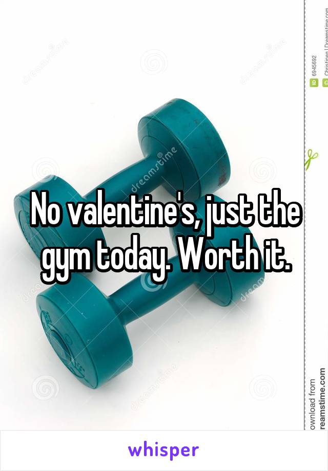 No valentine's, just the gym today. Worth it.