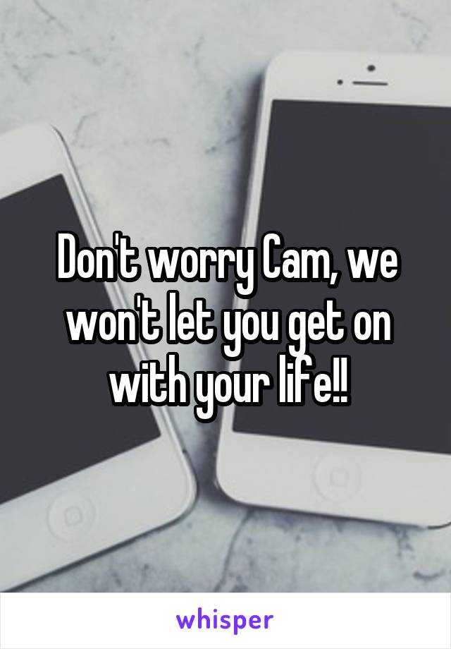 Don't worry Cam, we won't let you get on with your life!!