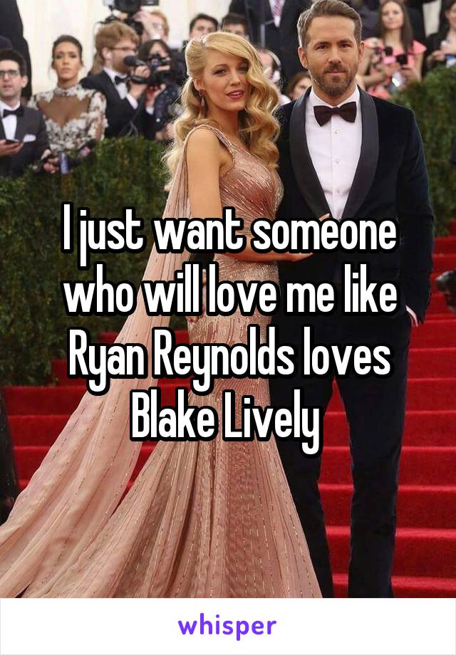 I just want someone who will love me like Ryan Reynolds loves Blake Lively 