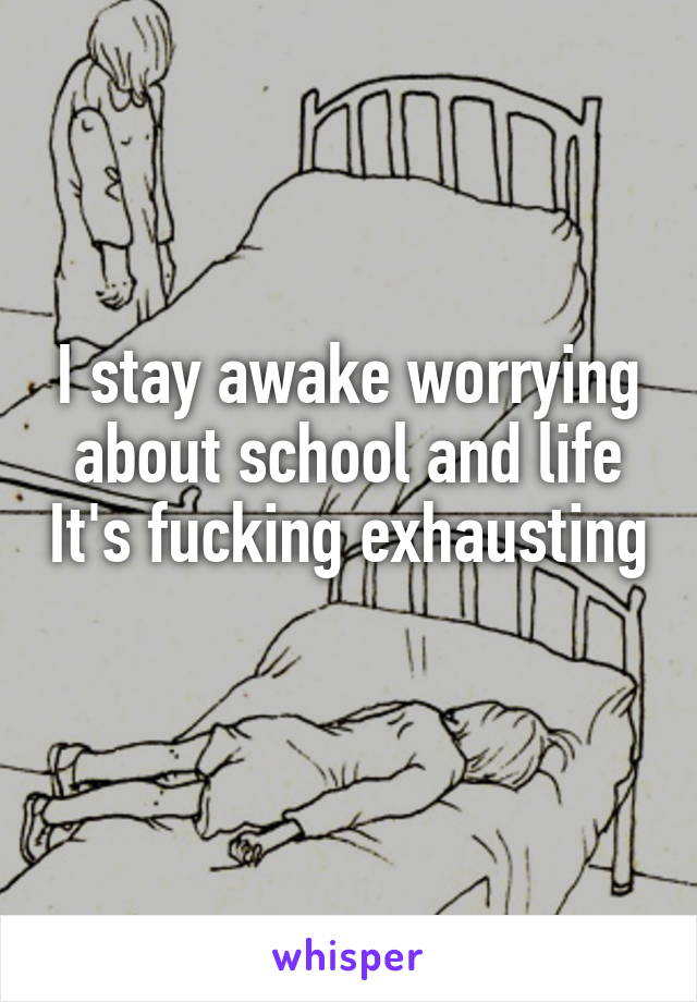 I stay awake worrying about school and life It's fucking exhausting  