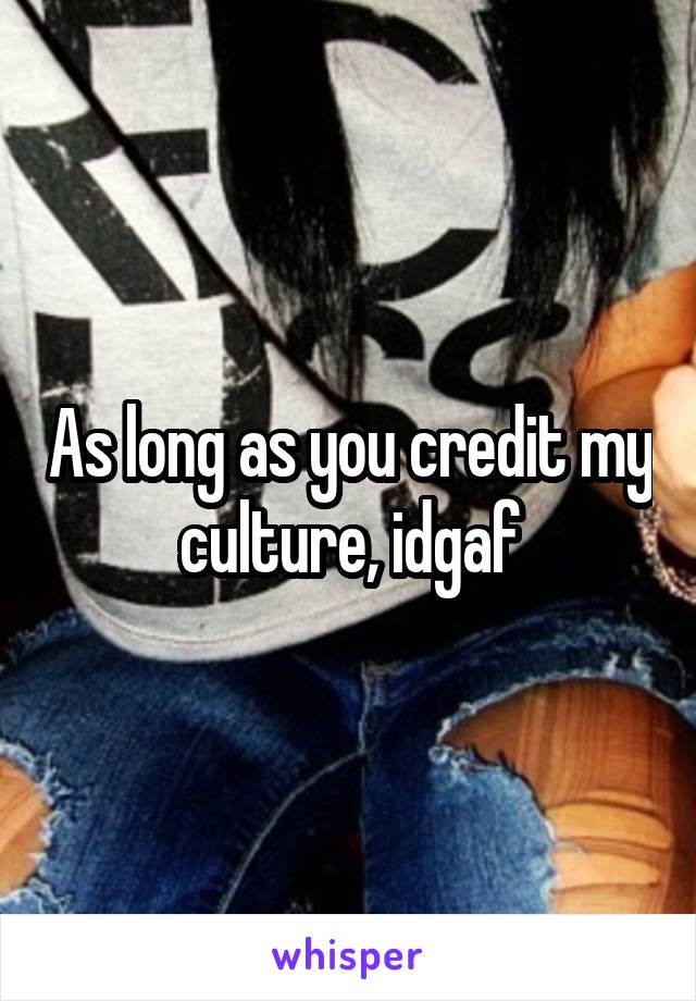 As long as you credit my culture, idgaf