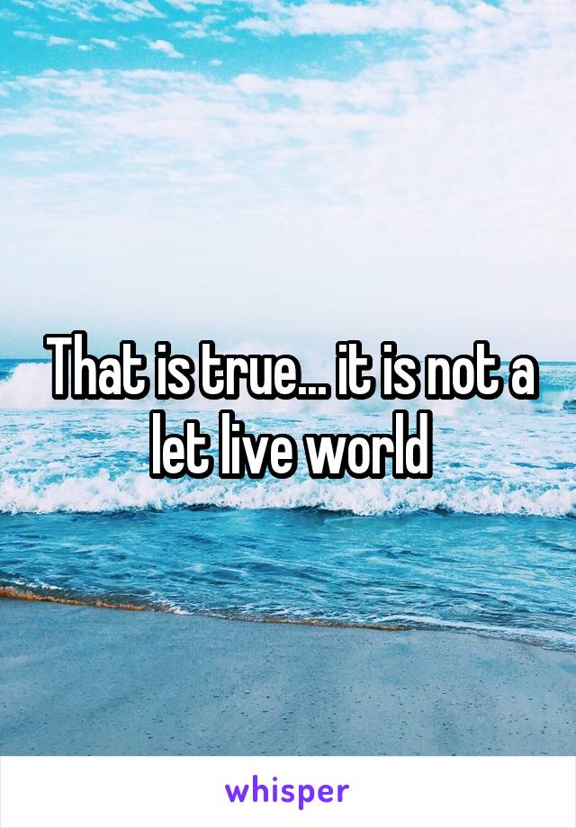 That is true... it is not a let live world