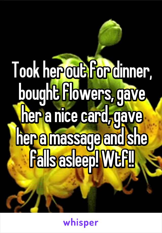 Took her out for dinner, bought flowers, gave her a nice card, gave her a massage and she falls asleep! Wtf!!