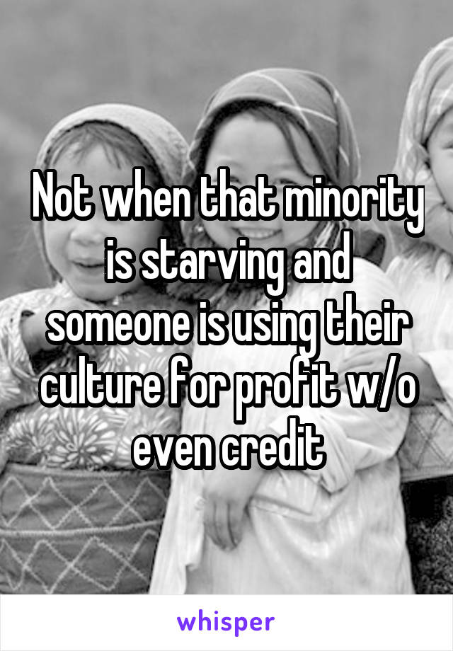 Not when that minority is starving and someone is using their culture for profit w/o even credit