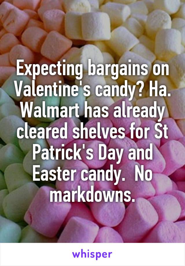 Expecting bargains on Valentine's candy? Ha. Walmart has already cleared shelves for St Patrick's Day and Easter candy.  No markdowns.